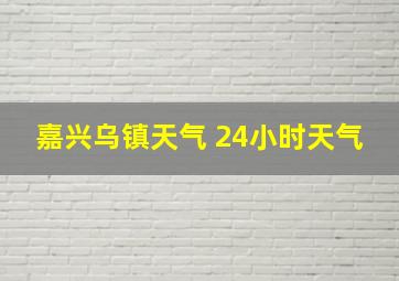 嘉兴乌镇天气 24小时天气